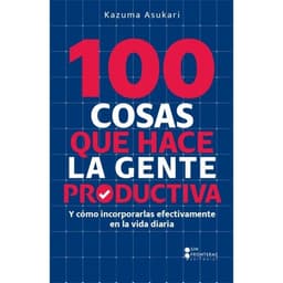 100 Cosas que hace la gente productiva - Y cómo incorporarlas efectivamente en la vida diaria (Completo)