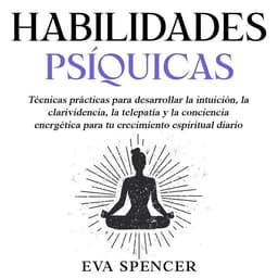 Habilidades psíquicas: Técnicas prácticas para desarrollar la intuición, la clarividencia, la telepatía y la conciencia energética para tu crecimiento espiritual diario